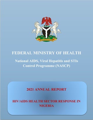 FEDERAL MINISTRY OF HEALTH
National AIDS, Viral Hepatitis and STIs
Control Programme (NASCP)
2021 ANNUAL REPORT
HIV/AIDS HEALTH SECTOR RESPONSE IN
NIGERIA
 