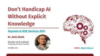 Don’t Handicap AI
Without Explicit
Knowledge
Keynote at IEEE Services 2021
Dr. Amit Sheth
Director of AI Institute
University of South Carolina
amit@sc.edu #AIISC, http://aiisc.ai
 