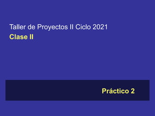 Taller de Proyectos II Ciclo 2021
Clase lI
Práctico 2
 