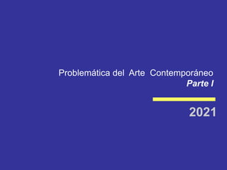 Problemática del Arte Contemporáneo
Parte I
2021
 