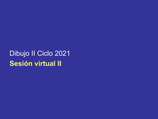 Dibujo II Ciclo 2021
Sesión virtual lI
 
