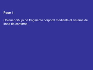Paso 1:
Obtener dibujo de fragmento corporal mediante el sistema de
línea de contorno.
 