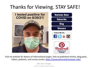 2021. John Mack. All rights reserved.
2021 Year in Images
Thanks for Viewing. STAY SAFE!
Visit my website for dozens of informational pages, links to published articles, blog posts,
videos, podcasts, and survey results: https://www.johnmacknewtown.info/
 