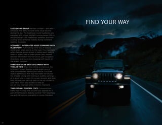 20
LED LIGHTING GROUP Maintain a unique — and safe —
presence after dark, and add extra visual security
during the day. The traditional round headlamps are
equipped with unique daylight running lamps (DRLs),
and the group’s LED headlamps, taillamps and front
LED fog lamps enhance visibility during inclement
weather. Available.
UCONNECT®
INTEGRATED VOICE COMMAND WITH
BLUETOOTH®
Multitasking is the way of today’s
world, even when you’re on the road. This important
safety feature allows drivers to safely send, reply or
listen to a text, take or make phone calls, request
detailed information like fuel prices, get navigation
directions, and more while keeping both hands on
the wheel. Standard.
PARKVIEW®
REAR BACK-UP CAMERA9
WITH
TRAILER VIEW When the vehicle is in Reverse, the
Uconnect®
screen displays a wide-angle view of
what’s immediately behind your vehicle. You’ll see
objects behind you that may have been out of your
line of sight (along with hearing an audible warning) —
all in good time to react. On-screen dynamic grid lines
help you see your back-up path or line up a trailer to
your hitch. You’ll also be able to keep an
eye on your tow load while in motion. Standard.
TRAILER SWAY CONTROL (TSC)2
Crosswinds and
traffic hold no sway over you and your payload. As a
part of the Electronic Stability Control,2
TSC2
helps keep
you and the toys you tow safely on course. Standard.
FIND YOUR WAY
 