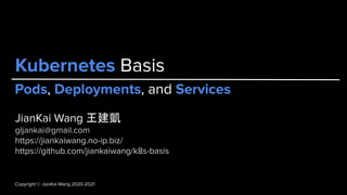 Copyright © JianKai Wang 2020-2021
Copyright © JianKai Wang 2020-2021
Kubernetes Basis
JianKai Wang 王建凱
gljankai@gmail.com
https://jiankaiwang.no-ip.biz/
https://github.com/jiankaiwang/k8s-basis
Pods, Deployments, and Services
 
