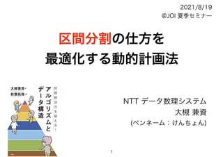 区間分割の仕方を
最適化する動的計画法
NTT データ数理システム
大槻 兼資
(ペンネーム：けんちょん)
2021/8/19
@JOI 夏季セミナー
1
 