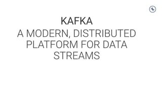 KAFKA
A MODERN, DISTRIBUTED
PLATFORM FOR DATA
STREAMS
 