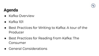 Agenda
● Kafka Overview
● Kafka 101
● Best Practices for Writing to Kafka: A tour of the
Producer
● Best Practices for Reading from Kafka: The
Consumer
● General Considerations
 