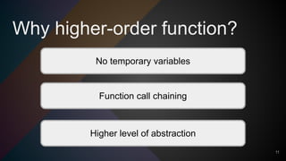 Why higher-order function?
11
No temporary variables
Function call chaining
Higher level of abstraction
 