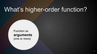 What’s higher-order function?
6
Function as
arguments
(one or more)
 