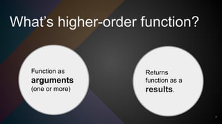 What’s higher-order function?
7
Function as
arguments
(one or more)
Returns
function as a
results.
 