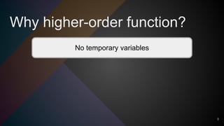 Why higher-order function?
9
No temporary variables
 