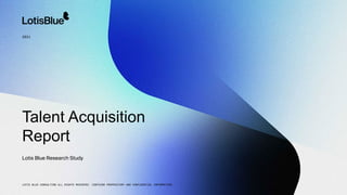 LOTIS BLUE CONSULTING ALL RIGHTS RESERVED. CONTAINS PROPRIETARY AND CONFIDENTIAL INFORMATION.
Lotis Blue Research Study
Talent Acquisition
Report
2021
 