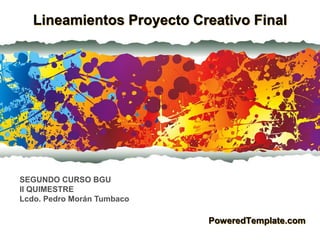 PoweredTemplate.com
Lineamientos Proyecto Creativo Final
SEGUNDO CURSO BGU
II QUIMESTRE
Lcdo. Pedro Morán Tumbaco
 