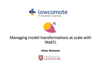 Managing model transformations at scale with
YAMTL
Artur Boronat
TL
5th
network event, 14 April 2021
 