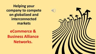 Helping your
company to compete
on globalized and
interconnected
markets
eCommerce &
Business Alliance
Networks.
 