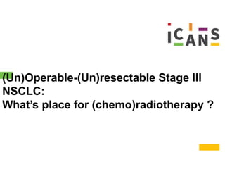(Un)Operable-(Un)resectable Stage III
NSCLC:
What’s place for (chemo)radiotherapy ?
 