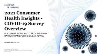 CONFIDENTIAL AND PROPRIETARY
Any use of this material without specific permission of McKinsey & Company
is strictly prohibited
Updated: March 26, 2021
DOCUMENT INTENDED TO PROVIDE INSIGHT
RATHER THAN SPECIFIC CLIENT ADVICE
2021 Consumer
Health Insights -
COVID-19 Survey
Overview
 