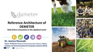 Reference Architecture of
DEMETER
Data Driven Innovation in the Agrifood sector
Dr. Ioanna Roussaki
Assist. Professor (National Technical University of Athens, GREECE)
Institute of Communications & Computer Systems (ICCS)
 