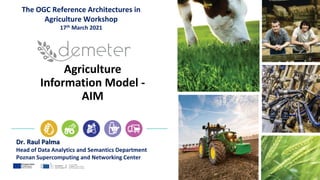Agriculture
Information Model -
AIM
Dr. Raul Palma
Head of Data Analytics and Semantics Department
Poznan Supercomputing and Networking Center
The OGC Reference Architectures in
Agriculture Workshop
17th March 2021
 