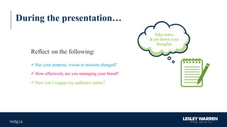 During the presentation…
ü Has your purpose, vision or mission changed?
ü How effectively are you managing your brand?
ü How can I engage my audience online?
Reflect on the following:
Take notes
& jot down your
thoughts
 