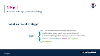 Def:
is a long-term plan for the development of a successful
brand in order to achieve specific goals. A well-defined and
executed brand strategy affects all aspects of a business and is directly
connected to consumer needs, emotions, and competitive
environments.
What s a brand strategy?
{
Step 1
Evaluate and adapt your brand strategy
 