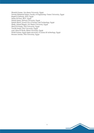 x
Mostafa Gomaa, Ain shams University, Egypt
Nermin Mohamed Salem, Faculty of Engineering- Future University, Egypt
Ragab El Sehiemy, KFS, Egypt
Samar M Nour, BUC, Egypt
Sameh Salem, Helwan University, Egypt
Sameh Sherif, Zewail City of Science and Technology, Egypt
Shady Ahmed Maged, Ain Shams University, Egypt
Sherif El-Gendy, Nile University, Egypt
Tawfik Ismail, Nile University, Egypt
wael Abou El-Wafa, Minia University, Egypt
Walid Gomaa, Egypt-Japan university of science & technology, Egypt
Hossam Ammar, Nile University, Egypt
 