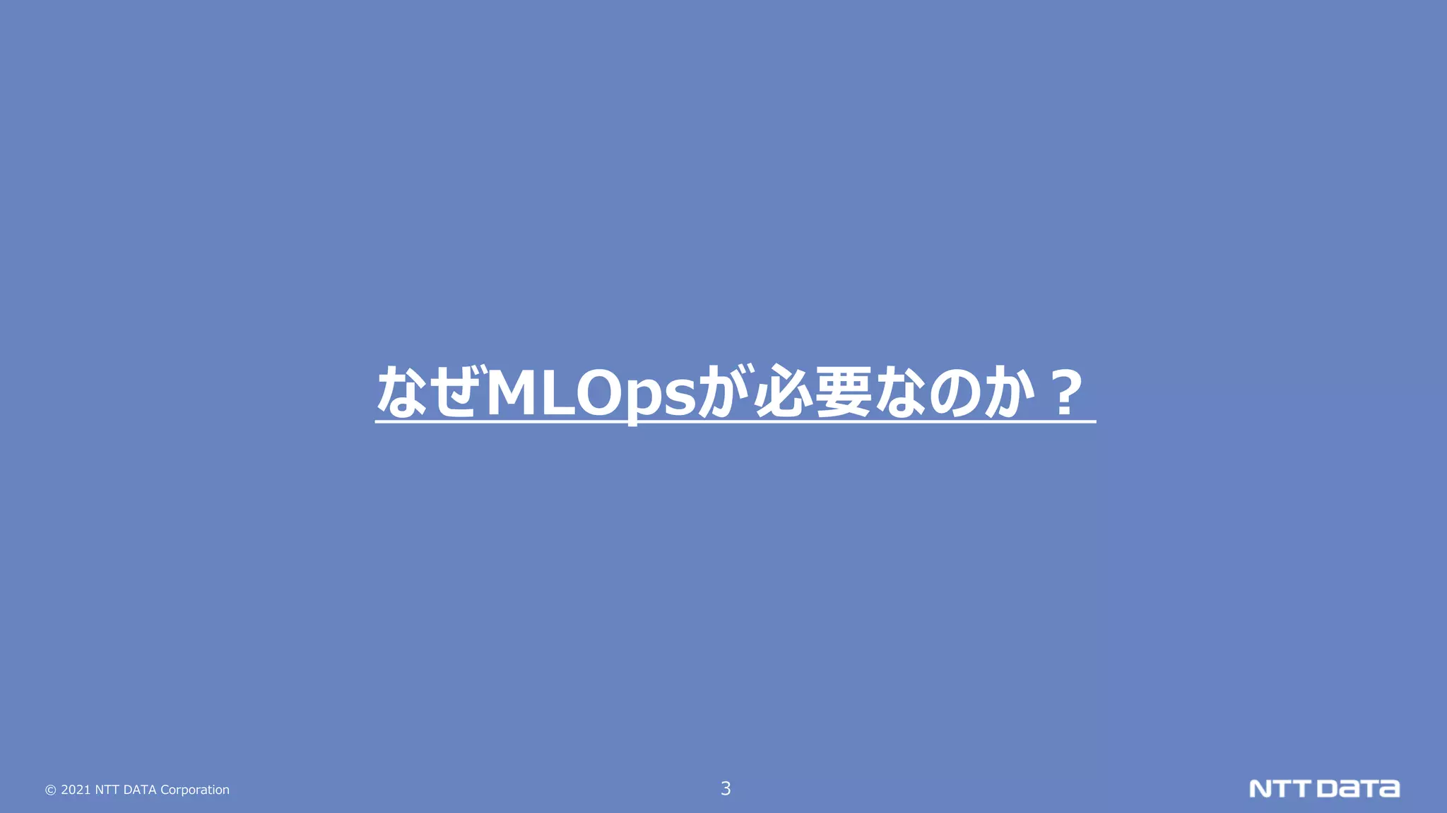 © 2021 NTT DATA Corporation 3
なぜMLOpsが必要なのか？
 