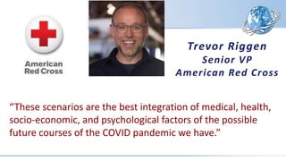 “These scenarios are the best integration of medical, health,
socio-economic, and psychological factors of the possible
future courses of the COVID pandemic we have.”
Trevor Riggen
Senior VP
American Red Cross
 