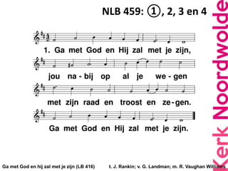 Ga met God en hij zal met je zijn (LB 416) t. J. Rankin; v. G. Landman; m. R. Vaughan Williams
NLB 459: ①, 2, 3 en 4
 