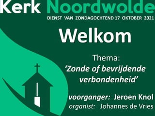 DIENST VAN ZONDAGOCHTEND 17 OKTOBER 2021
Welkom
Thema:
‘Zonde of bevrijdende
verbondenheid’ -
voorganger: Jeroen Knol
organist: Johannes de Vries
 