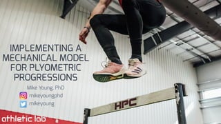 IMPLEMENTING A
MECHANICAL MODEL
FOR PLYOMETRIC
PROGRESSIONS
Mike Young, PhD
mikeyoungphd
mikeyoung
 