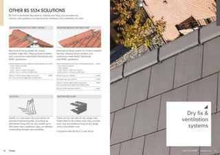 52 Fixings FIND OUT MORE y marley.co.uk 53
y
Dry fix &
ventilation
systems
SOLOFIX
SoloFix is a one-piece clip and nail for all
standard interlocking tiles, providing an
affordable fixing that not only installs up to
30% faster than traditional clips, but delivers
outstanding strength and durability.
BATTEN END CLIPS
These are for use with all dry verge units.
Easily fitted to the batten end, they provide
easy, fast and positive fixing of dry verge
units to the batten end.
Compliant with BS 8612, Code 30214.
MORTAR BEDDED SECURITY HIP
Mechanical fixing system for mortar bedded
hip tiles, helping house builders and
contractors meet British Standards
and NHBC guidelines.
Mortar bedded security hip kit (illustrated above) 54366
- 6 No. batten brackets
- 13 No. clamps
- 13 No. 75mm x 4.8mm s/s screws
- 40 No. 25mm x 2.65mm s/s ARS nails
Tile tail clip pack (20 No.) 43602
Tile head clip pack (20 No.) 43604
100mm x 4.8mm deep ridge screw pack 70000
(for clay half round ridge with profiled tiles)
Secret cut tile clip pack (50 No.) 43607
OTHER BS 5534 SOLUTIONS
MORTAR BEDDED SECURITY RIDGE
Mechanical fixing system for mortar
bedded ridge tiles, helping house builders
and contractors meet British Standards and
NHBC guidelines.
Mortar bedded security ridge kit (illustrated above) 54365
- 10 No. batten brackets
- 13 No. clamps
- 13 No. 75mm x 4.8mm s/s screws
- 40 No. 25mm x 2.65mm s/s ARS nails
100mm x 4.8mm deep ridge screw pack 70000
(for clay half round ridge with profiled tiles)
BS 5534 is the British Standard for Slating and Tiling and provides the
industry with guidance on best practice relating to the installation of roofs.
 