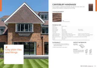 FIND OUT MORE y marley.co.uk 15
y
Clay plain tiles
and fittings
14 Clay plain tiles
CANTERBURY HANDMADE
True to tradition, a distinctive handmade clay plain tile colour, with a fine
sanded finish suitable for roofing and vertical tiling.
COLOUR AVAILABILITY
TECHNICAL DATA
Size of tile 265mm x 165mm
Minimum pitch* 40°
Maximum pitch 90°
Minimum headlap 65mm (roof) 35mm (vertical)
Maximum gauge 100mm (roof) 115mm (vertical)
Tile thickness 13mm (nominal)
Cover width 165mm (nominal)
Covering capacity (net) 60 tiles/m2 at 100mm gauge (roof) 53 tiles/m2 at 115mm gauge (vertical)
Weight of tiling (approx.) 74kg/m2 (0.73 kN/m2) at 100mm gauge (roof) 66kg/m2 (0.64 kN/m2) at 115mm gauge (vertical)
Battens required (net) 10.0 lin.m/m2 at 100mm gauge (roof) 8.7 lin.m/m2 at 115mm gauge (vertical)
Batten size recommended 38mm x 25mm for rafters/supports not exceeding 600mm centres (fixed to BS 5534)
Tile nails 38mm x 2.65mm
Authority BS EN 1304
* The minimum recommended pitch and lap may be influenced by special circumstances, please contact the Technical Advisory Service.
SUSTAINABILITY
ü A+ rated in the BRE Green Guide (based on
generic rating for UK produced clay plain tiles
Element Ref: 812410006)
ü BES 6001 Responsible Sourcing certified
Club†
Bullnose†
PRODUCT INFORMATION
Tile camber
Single camber
Feature tiles
For advice on the use of feature
tiles in main roof areas contact
the Technical Advisory Service.
† Made to order
Loxleigh (F) Key
(F) Fine sanded finish
 