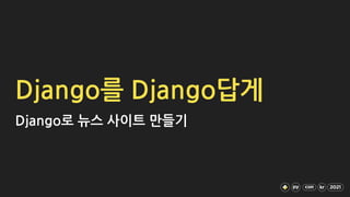 Django를 Django답게
Django로 뉴스 사이트 만들기
 