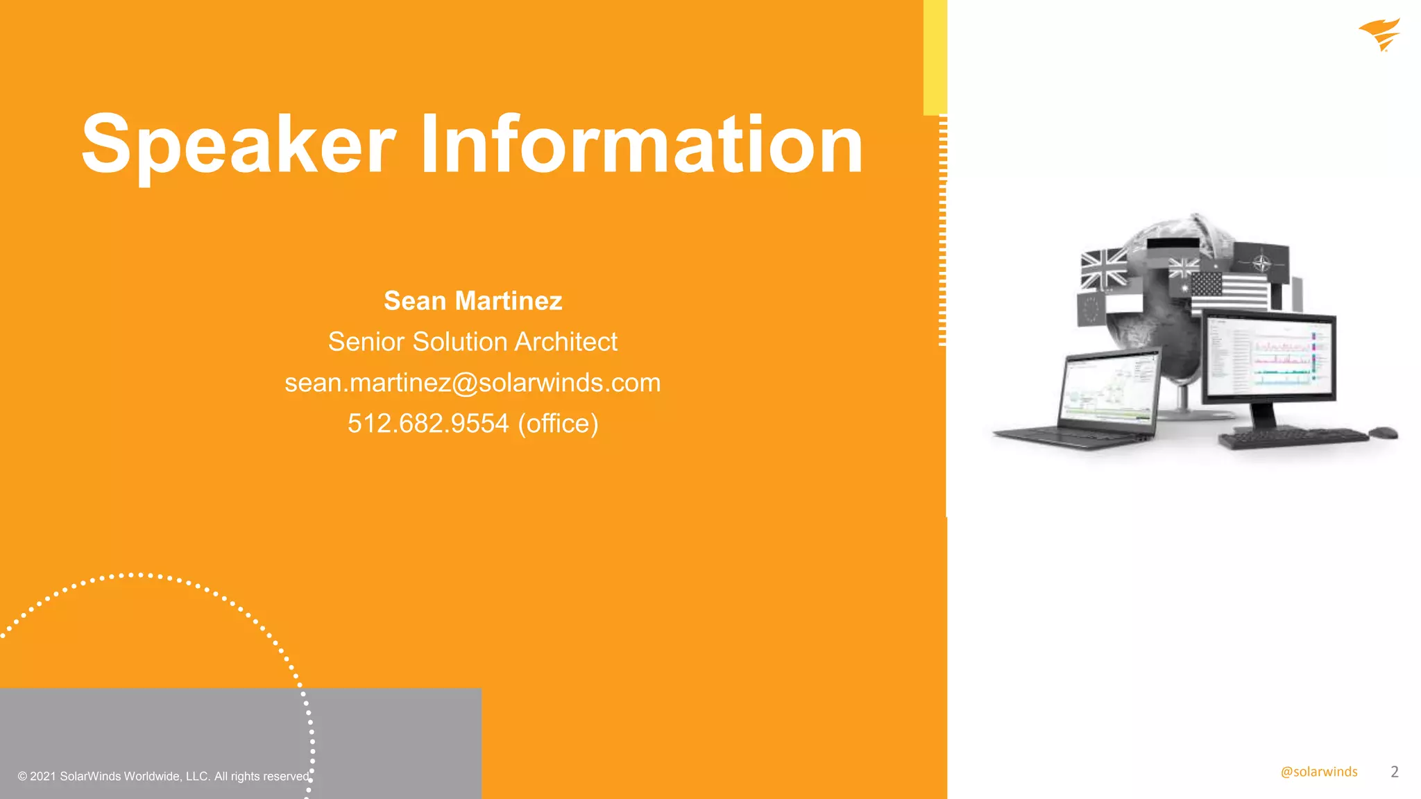 2
@solarwinds
© 2021 SolarWinds Worldwide, LLC. All rights reserved.
Speaker Information
Sean Martinez
Senior Solution Architect
sean.martinez@solarwinds.com
512.682.9554 (office)
 