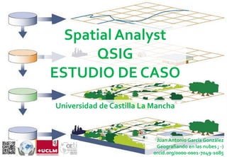 Spatial Analyst
QSIG
ESTUDIO DE CASO
Universidad de Castilla La Mancha
Juan Antonio García González
Geografiando en las nubes ; -)
orcid.org/0000-0001-7049-1085
 