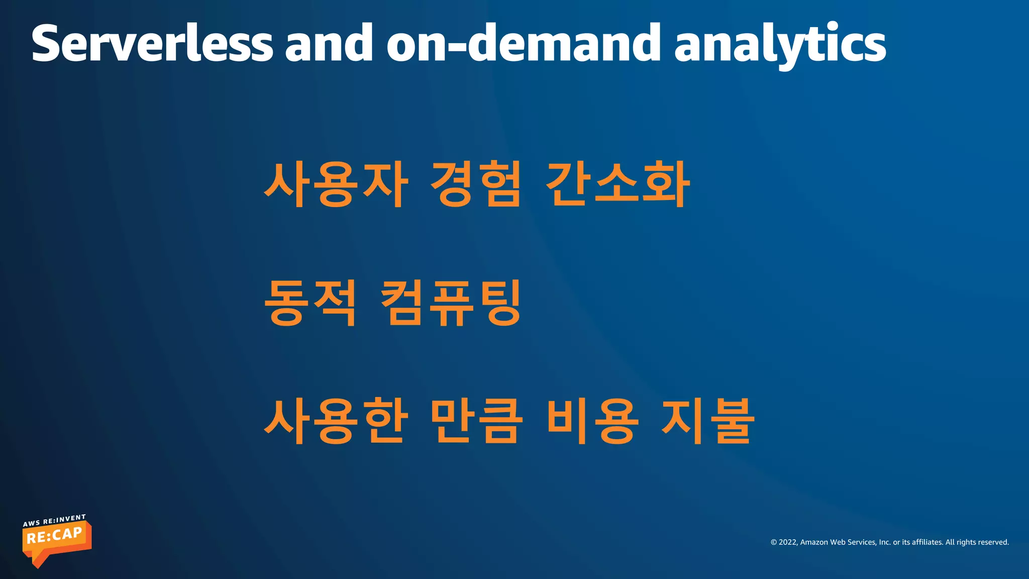 © 2022, Amazon Web Services, Inc. or its affiliates. All rights reserved.
사용자 경험 간소화
동적 컴퓨팅
사용한 만큼 비용 지불
Serverless and on-demand analytics
 
