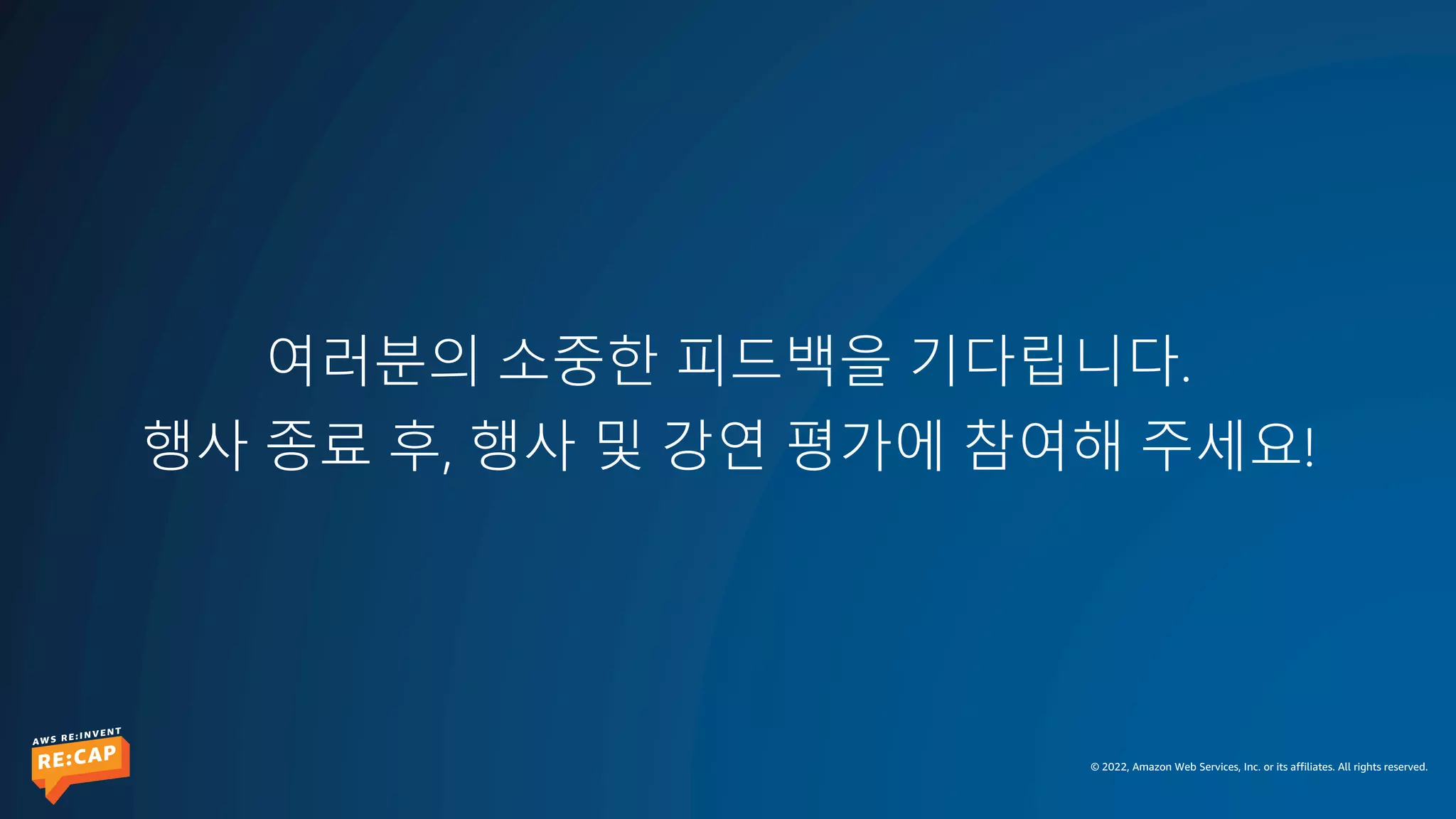 © 2022, Amazon Web Services, Inc. or its affiliates. All rights reserved.
여러분의 소중한 피드백을 기다립니다.
행사 종료 후, 행사 및 강연 평가에 참여해 주세요!
 