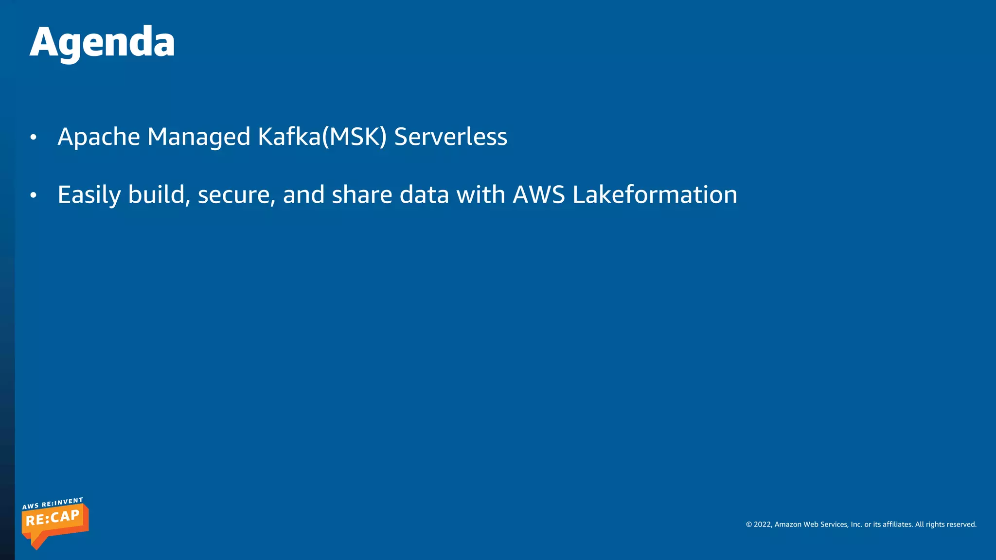© 2022, Amazon Web Services, Inc. or its affiliates. All rights reserved.
• Apache Managed Kafka(MSK) Serverless
• Easily build, secure, and share data with AWS Lakeformation
Agenda
 