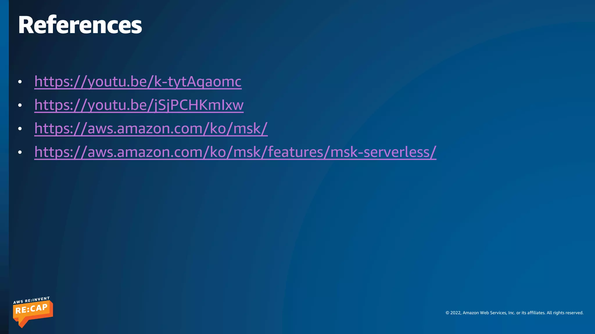 © 2022, Amazon Web Services, Inc. or its affiliates. All rights reserved.
References
• https://youtu.be/k-tytAqaomc
• https://youtu.be/jSjPCHKmIxw
• https://aws.amazon.com/ko/msk/
• https://aws.amazon.com/ko/msk/features/msk-serverless/
 