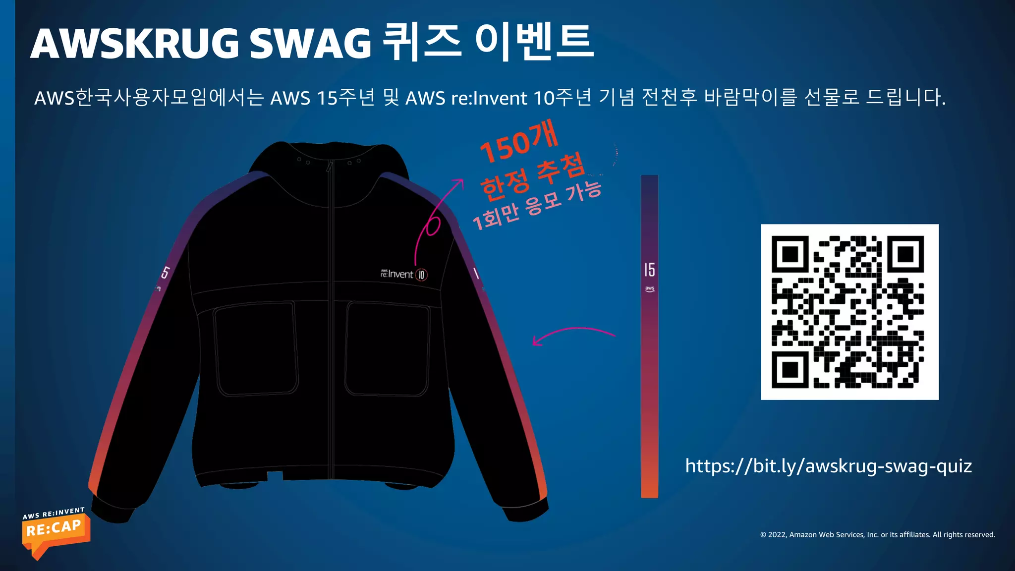 © 2022, Amazon Web Services, Inc. or its affiliates. All rights reserved.
AWSKRUG SWAG 퀴즈 이벤트
https://bit.ly/awskrug-swag-quiz
AWS한국사용자모임에서는 AWS 15주년 및 AWS re:Invent 10주년 기념 전천후 바람막이를 선물로 드립니다.
150개
한정 추첨
1회만 응모 가능
 