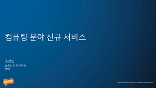 © 2022, Amazon Web Services, Inc. or its affiliates. All rights reserved.
컴퓨팅 분야 신규 서비스
조상만
솔루션즈 아키텍트
AWS
 