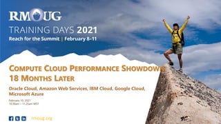 rmoug.org
COMPUTE CLOUD PERFORMANCE SHOWDOWN
18 MONTHS LATER
Oracle Cloud, Amazon Web Services, IBM Cloud, Google Cloud,
Microsoft Azure
February 10, 2021
10:30am – 11:25am MST
 