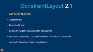 ConstraintLayout 2.1
ConstraintLayout

• CircularFlow

• ReactiveGuide

• supports negative margins for constraints

• supports baseline to top and baseline to bottom constraints

• supports baseline margin constraints
 