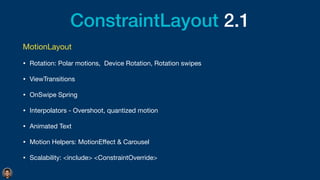 ConstraintLayout 2.1
MotionLayout

• Rotation: Polar motions, Device Rotation, Rotation swipes

• ViewTransitions

• OnSwipe Spring

• Interpolators - Overshoot, quantized motion

• Animated Text 

• Motion Helpers: MotionE
ff
ect & Carousel

• Scalability: <include> <ConstraintOverride>
 