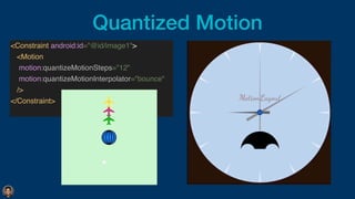 Quantized Motion
<Constraint android:id="@id/image1"
>

<Motio
n

motion:quantizeMotionSteps="12
"

motion:quantizeMotionInterpolator="bounce
"

/>
</Constraint>
 