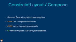ConstraintLayout / Compose
• Common Core with existing implementation

• Kotlin DSL to express constraints

• JSON syntax to express constraints

• Work in Progress : we want your feedback!
 
