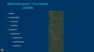 MotionLayout / Compose


JSON5
• Header

• ConstraintSet

• Generate

• Variables

• Transitions

• KeyFrames

• KeyPosition

• KeyAttributes

• KeyCycle
 