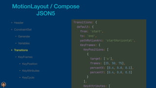 • Header

• ConstraintSet

• Generate

• Variables

• Transitions

• KeyFrames

• KeyPosition

• KeyAttributes

• KeyCycle
MotionLayout / Compose


JSON5
 